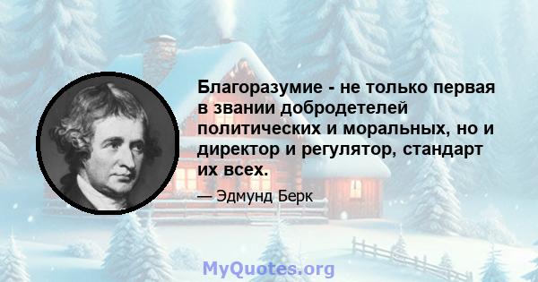 Благоразумие - не только первая в звании добродетелей политических и моральных, но и директор и регулятор, стандарт их всех.