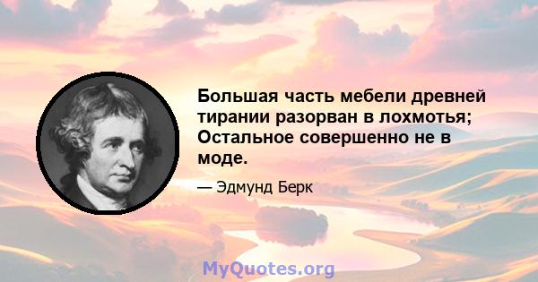 Большая часть мебели древней тирании разорван в лохмотья; Остальное совершенно не в моде.