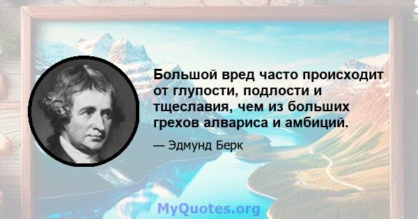 Большой вред часто происходит от глупости, подлости и тщеславия, чем из больших грехов алвариса и амбиций.