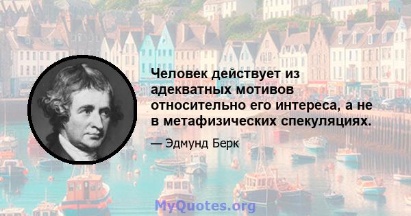 Человек действует из адекватных мотивов относительно его интереса, а не в метафизических спекуляциях.