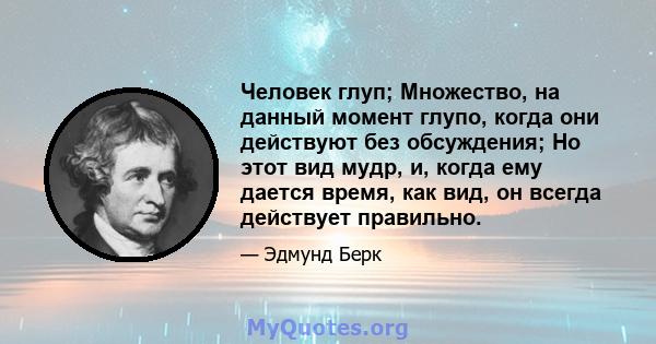 Человек глуп; Множество, на данный момент глупо, когда они действуют без обсуждения; Но этот вид мудр, и, когда ему дается время, как вид, он всегда действует правильно.