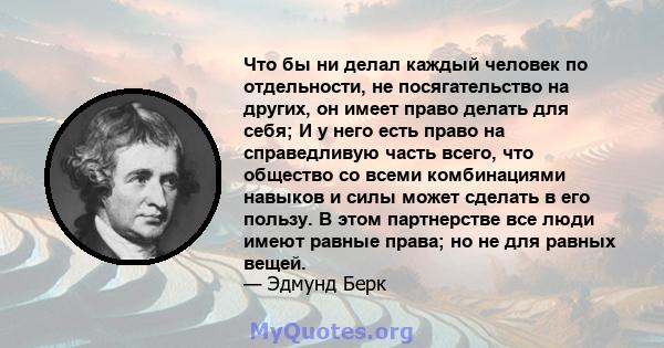 Что бы ни делал каждый человек по отдельности, не посягательство на других, он имеет право делать для себя; И у него есть право на справедливую часть всего, что общество со всеми комбинациями навыков и силы может