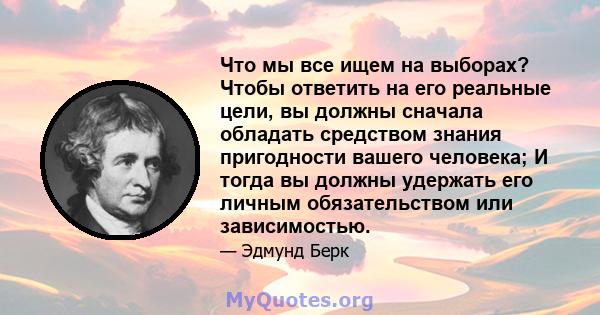 Что мы все ищем на выборах? Чтобы ответить на его реальные цели, вы должны сначала обладать средством знания пригодности вашего человека; И тогда вы должны удержать его личным обязательством или зависимостью.