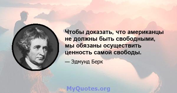 Чтобы доказать, что американцы не должны быть свободными, мы обязаны осуществить ценность самой свободы.