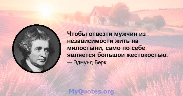 Чтобы отвезти мужчин из независимости жить на милостыни, само по себе является большой жестокостью.