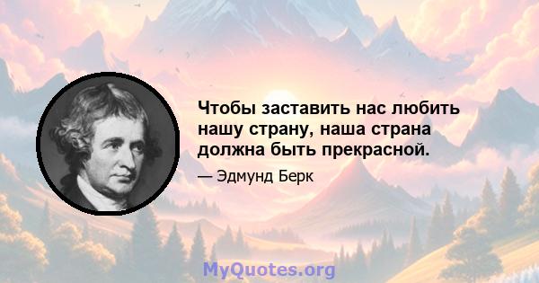 Чтобы заставить нас любить нашу страну, наша страна должна быть прекрасной.