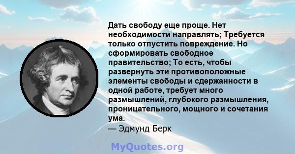 Дать свободу еще проще. Нет необходимости направлять; Требуется только отпустить повреждение. Но сформировать свободное правительство; То есть, чтобы развернуть эти противоположные элементы свободы и сдержанности в