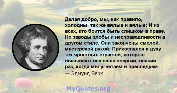 Делая добро, мы, как правило, холодны, так же вялые и вялые; И из всех, кто боится быть слишком в праве. Но заводы злобы и несправедливости в другом стиле. Они закончены смелой, мастерской рукой; Прикоснулся к духу тех