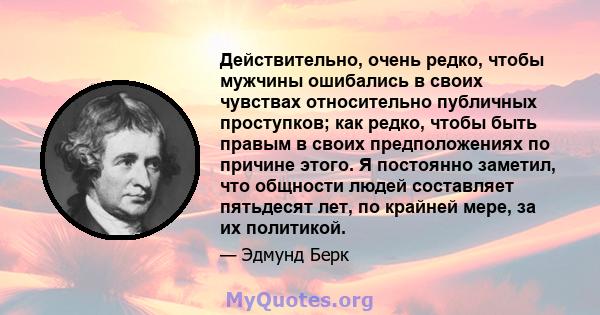 Действительно, очень редко, чтобы мужчины ошибались в своих чувствах относительно публичных проступков; как редко, чтобы быть правым в своих предположениях по причине этого. Я постоянно заметил, что общности людей