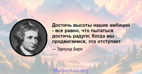 Достичь высоты наших амбиций - все равно, что пытаться достичь радуги; Когда мы продвигаемся, это отступает.