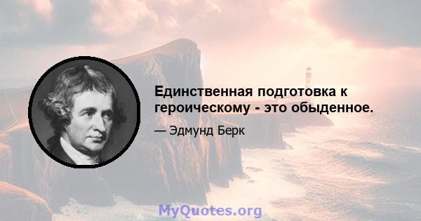 Единственная подготовка к героическому - это обыденное.