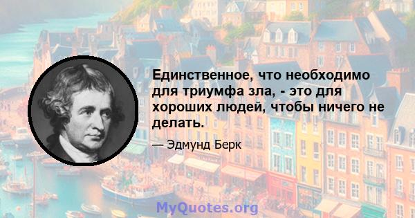 Единственное, что необходимо для триумфа зла, - это для хороших людей, чтобы ничего не делать.