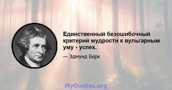 Единственный безошибочный критерий мудрости к вульгарным уму - успех.