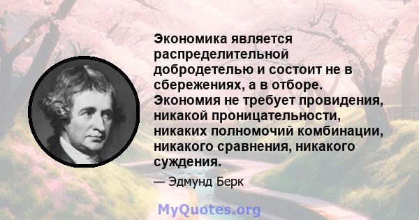 Экономика является распределительной добродетелью и состоит не в сбережениях, а в отборе. Экономия не требует провидения, никакой проницательности, никаких полномочий комбинации, никакого сравнения, никакого суждения.