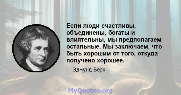 Если люди счастливы, объединены, богаты и влиятельны, мы предполагаем остальные. Мы заключаем, что быть хорошим от того, откуда получено хорошее.