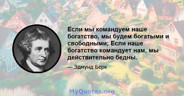 Если мы командуем наше богатство, мы будем богатыми и свободными; Если наше богатство командует нам, мы действительно бедны.