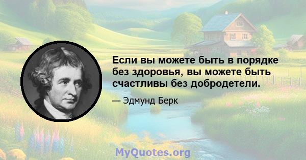 Если вы можете быть в порядке без здоровья, вы можете быть счастливы без добродетели.