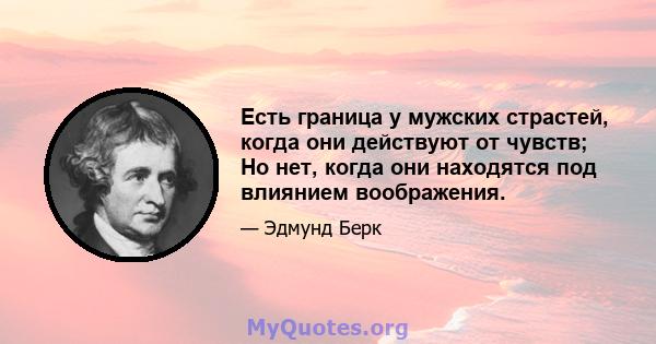 Есть граница у мужских страстей, когда они действуют от чувств; Но нет, когда они находятся под влиянием воображения.