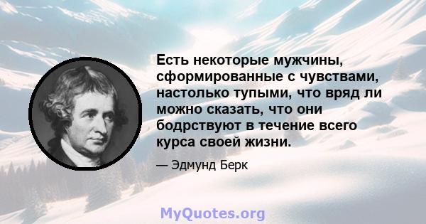 Есть некоторые мужчины, сформированные с чувствами, настолько тупыми, что вряд ли можно сказать, что они бодрствуют в течение всего курса своей жизни.