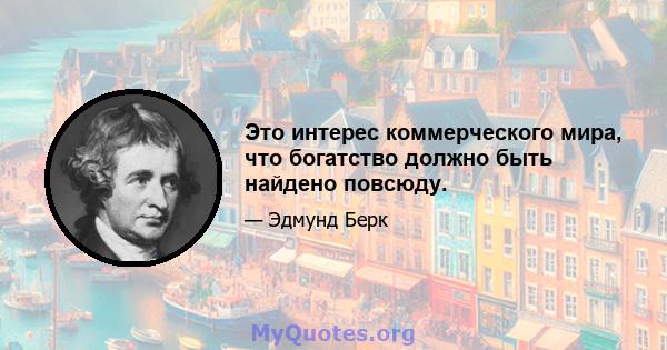 Это интерес коммерческого мира, что богатство должно быть найдено повсюду.