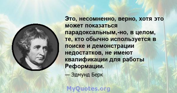 Это, несомненно, верно, хотя это может показаться парадоксальным,-но, в целом, те, кто обычно используется в поиске и демонстрации недостатков, не имеют квалификации для работы Реформации.