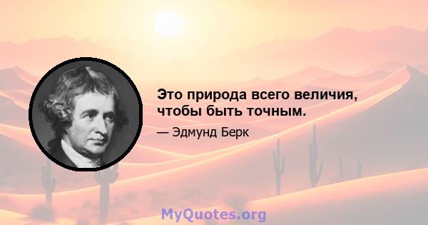 Это природа всего величия, чтобы быть точным.