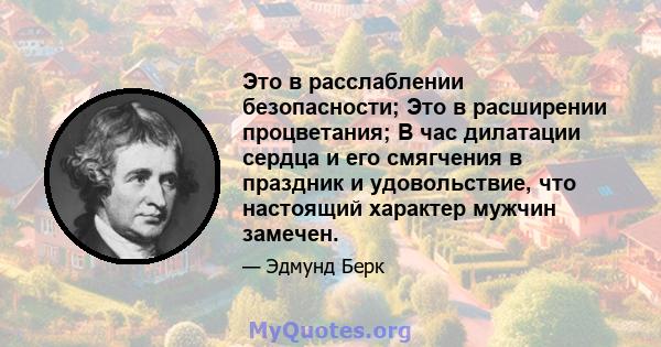 Это в расслаблении безопасности; Это в расширении процветания; В час дилатации сердца и его смягчения в праздник и удовольствие, что настоящий характер мужчин замечен.