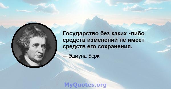 Государство без каких -либо средств изменений не имеет средств его сохранения.