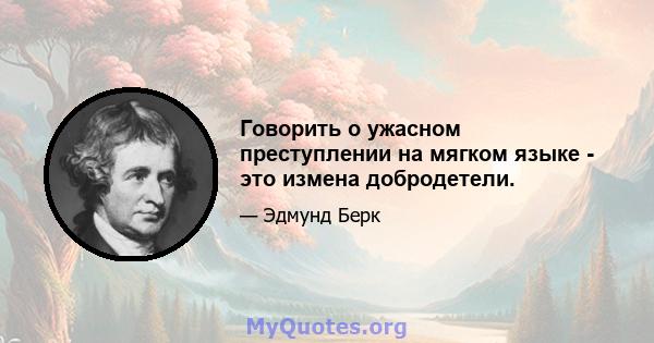 Говорить о ужасном преступлении на мягком языке - это измена добродетели.