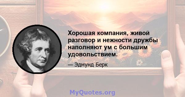 Хорошая компания, живой разговор и нежности дружбы наполняют ум с большим удовольствием.