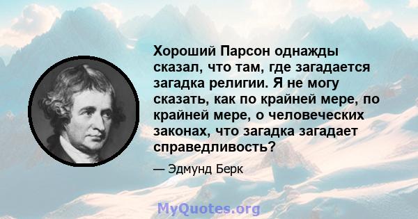 Хороший Парсон однажды сказал, что там, где загадается загадка религии. Я не могу сказать, как по крайней мере, по крайней мере, о человеческих законах, что загадка загадает справедливость?