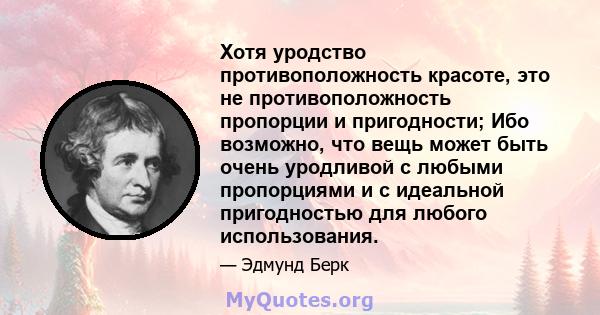 Хотя уродство противоположность красоте, это не противоположность пропорции и пригодности; Ибо возможно, что вещь может быть очень уродливой с любыми пропорциями и с идеальной пригодностью для любого использования.