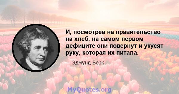 И, посмотрев на правительство на хлеб, на самом первом дефиците они повернут и укусят руку, которая их питала.