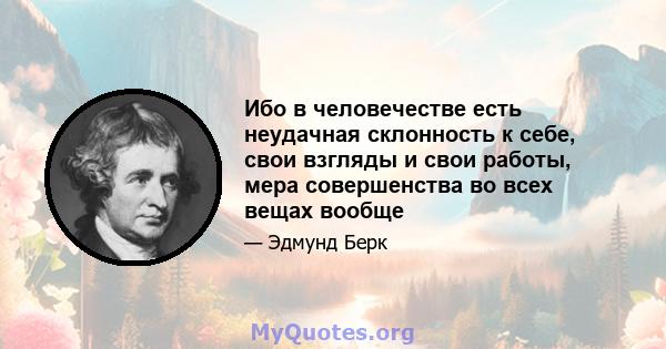 Ибо в человечестве есть неудачная склонность к себе, свои взгляды и свои работы, мера совершенства во всех вещах вообще