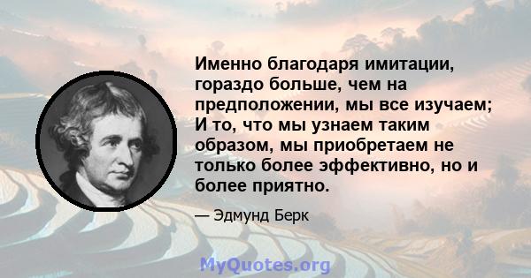 Именно благодаря имитации, гораздо больше, чем на предположении, мы все изучаем; И то, что мы узнаем таким образом, мы приобретаем не только более эффективно, но и более приятно.