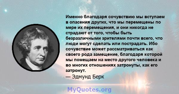 Именно благодаря сочувствию мы вступаем в опасения других, что мы перемещены по мере их перемещения, и они никогда не страдают от того, чтобы быть безразличными зрителями почти всего, что люди могут сделать или