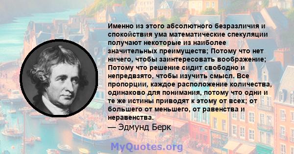 Именно из этого абсолютного безразличия и спокойствия ума математические спекуляции получают некоторые из наиболее значительных преимуществ; Потому что нет ничего, чтобы заинтересовать воображение; Потому что решение