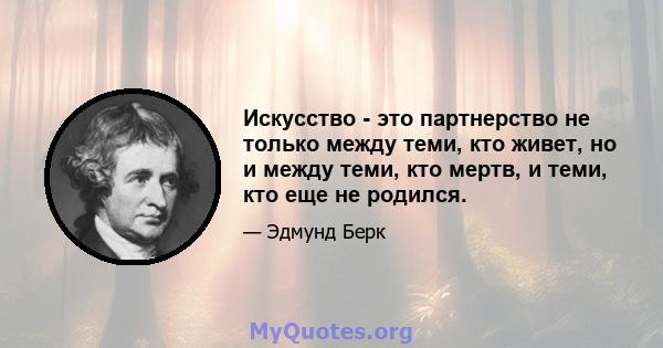 Искусство - это партнерство не только между теми, кто живет, но и между теми, кто мертв, и теми, кто еще не родился.