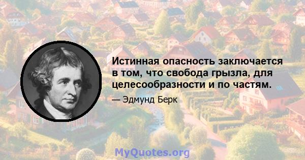 Истинная опасность заключается в том, что свобода грызла, для целесообразности и по частям.