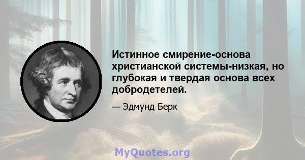 Истинное смирение-основа христианской системы-низкая, но глубокая и твердая основа всех добродетелей.