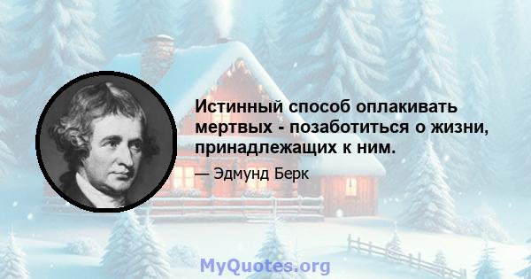 Истинный способ оплакивать мертвых - позаботиться о жизни, принадлежащих к ним.