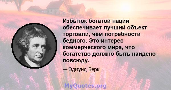 Избыток богатой нации обеспечивает лучший объект торговли, чем потребности бедного. Это интерес коммерческого мира, что богатство должно быть найдено повсюду.