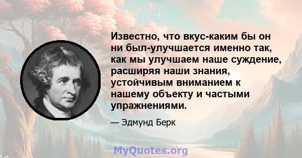 Известно, что вкус-каким бы он ни был-улучшается именно так, как мы улучшаем наше суждение, расширяя наши знания, устойчивым вниманием к нашему объекту и частыми упражнениями.