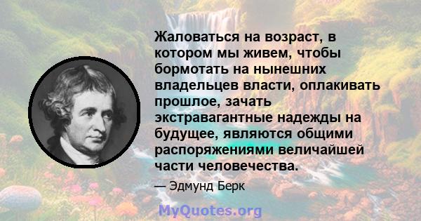 Жаловаться на возраст, в котором мы живем, чтобы бормотать на нынешних владельцев власти, оплакивать прошлое, зачать экстравагантные надежды на будущее, являются общими распоряжениями величайшей части человечества.