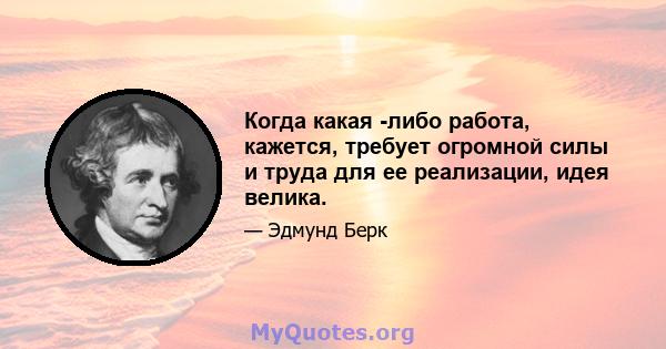 Когда какая -либо работа, кажется, требует огромной силы и труда для ее реализации, идея велика.