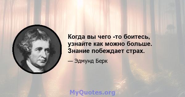 Когда вы чего -то боитесь, узнайте как можно больше. Знание побеждает страх.