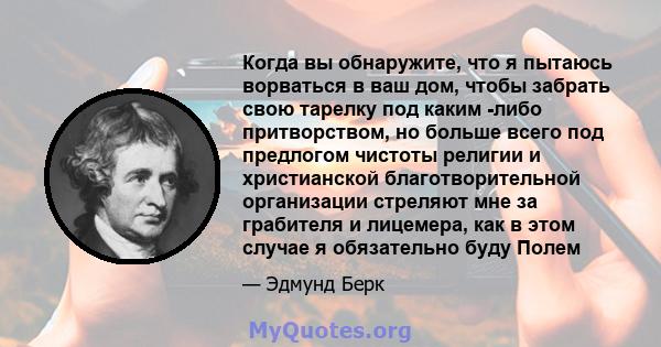 Когда вы обнаружите, что я пытаюсь ворваться в ваш дом, чтобы забрать свою тарелку под каким -либо притворством, но больше всего под предлогом чистоты религии и христианской благотворительной организации стреляют мне за 