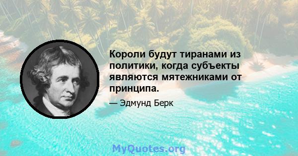 Короли будут тиранами из политики, когда субъекты являются мятежниками от принципа.