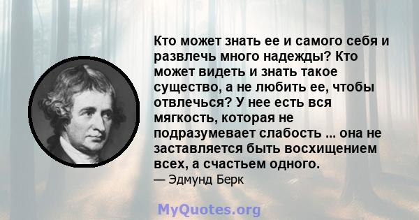 Кто может знать ее и самого себя и развлечь много надежды? Кто может видеть и знать такое существо, а не любить ее, чтобы отвлечься? У нее есть вся мягкость, которая не подразумевает слабость ... она не заставляется