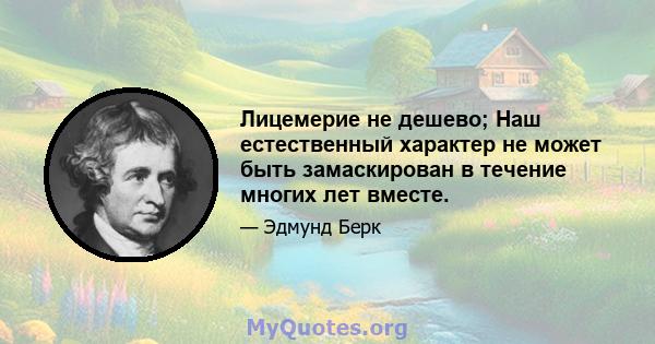 Лицемерие не дешево; Наш естественный характер не может быть замаскирован в течение многих лет вместе.